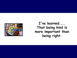 I've learned.... That being kind is more important than being right. 
