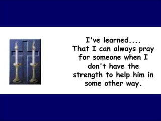 I've learned.... That I can always pray for someone when I don't have the strength to help him in some other way. 