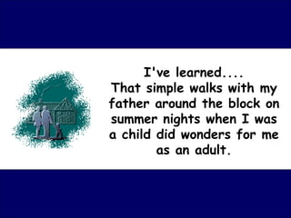I've learned.... That simple walks with my father around the block on summer nights when I was a child did wonders for me as an adult. 