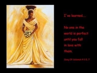I've learned....  No one in the  world is perfect until you fall  in love with  them. Song Of Solomon 4:1-5, 7 