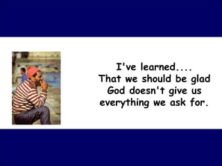 I've learned....
That we should be glad
 God doesn't give us
everything we ask for.
 