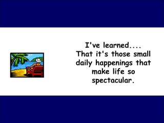 I've learned....
That it's those small
daily happenings that
     make life so
     spectacular.
 
