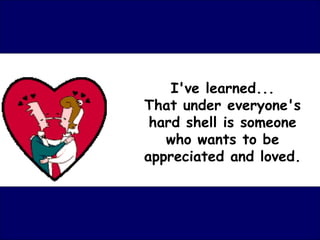 I've learned...
That under everyone's
 hard shell is someone
   who wants to be
appreciated and loved.
 