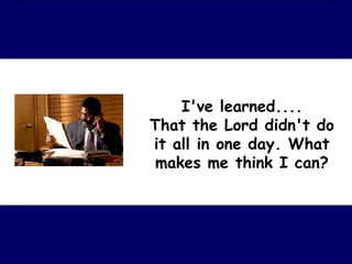 I've learned....
That the Lord didn't do
it all in one day. What
 makes me think I can?
 