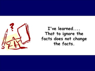 I've learned....
  That to ignore the
facts does not change
      the facts.
 