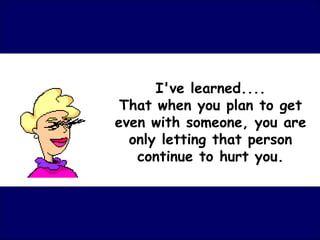 I've learned....
 That when you plan to get
even with someone, you are
  only letting that person
   continue to hurt you.
 