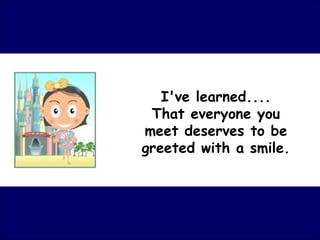 I've learned....
 That everyone you
meet deserves to be
greeted with a smile.
 