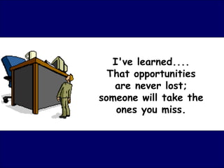 I've learned....
  That opportunities
   are never lost;
someone will take the
    ones you miss.
 