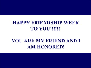 HAPPY FRIENDSHIP WEEK
     TO YOU!!!!!!

YOU ARE MY FRIEND AND I
     AM HONORED!
 
