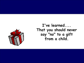 I've learned....
That you should never
  say "no" to a gift
    from a child.
 