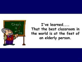 I've learned.... That the best classroom in the world is at the feet of an elderly person. 