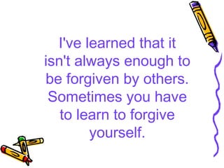I've learned that it
isn't always enough to
be forgiven by others.
 Sometimes you have
   to learn to forgive
        yourself.
 
