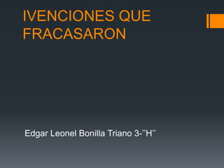 IVENCIONES QUE 
FRACASARON 
Edgar Leonel Bonilla Triano 3-’’H’’ 
 