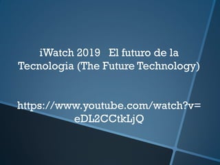 iWatch 2019 El futuro de la
Tecnologia (The Future Technology)
https://www.youtube.com/watch?v=
eDL2CCtkLjQ
 