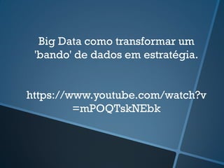 Big Data como transformar um
'bando' de dados em estratégia.
https://www.youtube.com/watch?v
=mPOQTskNEbk
 