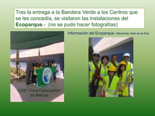 Tras la entrega a la Bandera Verde a los Centros que
se les concedía, se visitaron las instalaciones del
Ecoparque.- (no se pudo hacer fotografías)
CEIP Clara Campoamor
de Illescas
Información del Ecoparque.-Haciendo click en la foto
 