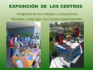 Imágenes de los trabajos y actuaciones
llevadas a cabo por los Centros participantes.
EXPOSICIÓN DE LOS CENTROS
 