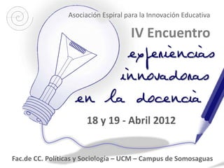 Asociación Espiral para la Innovación Educativa

                                     IV Encuentro
                   00




                        18 y 19 - Abril 2012


Fac.de CC. Políticas y Sociología – UCM – Campus de Somosaguas
 