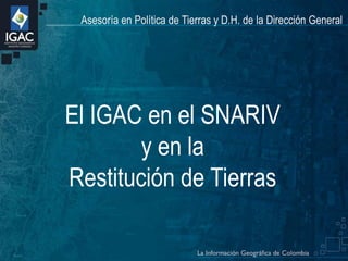 Asesoría en Política de Tierras y D.H. de la Dirección General

El IGAC en el SNARIV
y en la
Restitución de Tierras

 
