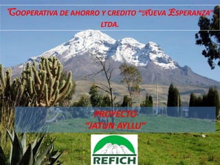 COOPERATIVA DE AHORRO Y CREDITO “NUEVA ESPERANZA”
                      LTDA.




                    PROYECTO
                  “JATUN AYLLU”
 