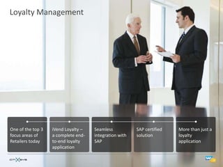 Loyalty Management




One of the top 3   iVend Loyalty –   Seamless           SAP certified   More than just a
focus areas of     a complete end-   integration with   solution        loyalty
Retailers today    to-end loyalty    SAP                                application
                   application
 