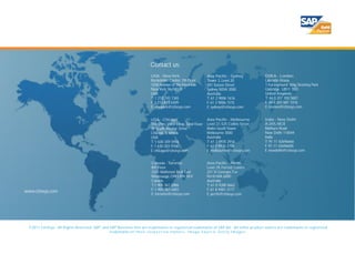 Contact us:
                                                                       USA - New York                    Asia Pacific - Sydney          EMEA - London
                                                                       Rockefeller Center, 7th Floor     Tower 2, Level 20              Lakeside House
                                                                       1230 Avenue of the Americas       201 Sussex Street              1 Furzeground Way, Stockley Park
                                                                       New York, Ny10020                 Sydney NSW 2000                Uxbridge UB11 1BD
                                                                       USA                               Australia                      United Kingdom
                                                                       T: 1 212 745 1365                 T: 61 2 9006 1616              T: 44 0 207 193 5607
                                                                       F: 1 212 618 6309                 F: 61 2 9006 1515              F: 44 0 207 681 1016
                                                                       E: newyork@citixsys.com           E: sydney@citixsys.com         E: london@citixsys.com


                                                                       USA - Chicago                     Asia Pacific - Melbourne       India - New Delhi
                                                                       The Merc, West Loop, 22nd Floor   Level 27, 525 Collins Street   A-24/5, MCIE
                                                                       30 South Wacker Drive             Rialto South Tower             Mathura Road
                                                                       Chicago, IL 60606                 Melbourne 3000                 New Delhi 110044
                                                                       USA                               Australia                      India
                                                                       T: 1 630 359 5956                 T: 61 3 9935 2916              T: 91 11 42696666
                                                                       F: 1 630 303 9706                 F: 61 3 9935 2750              F: 91 11 42696600
                                                                       E: chicago@citixsys.com           E: melbourne@citixsys.com      E: newdelhi@citixsys.com


                                                                       Canada - Toronto                  Asia Pacific - Perth
                                                                       8th Floor                         Level 29, Forrest Centre
                                                                       2425 Matheson Blvd. East          221 St Georges Tce
                                                                       Mississauga, ON L4W 5K4           Perth WA 6000
                                                                       Canada                            Australia
                                                                       T:1 905 361 2886                  T: 61 8 9288 0662
www.citixsys.com                                                       F: 1 905 361 6401                 F: 61 8 9481 3177
                                                                       E: toronto@citixsys.com           E: perth@citixsys.com




  ©2011 CitiXsys. All Rights Reser ved. SAP ® and SAP ® Business One are trademarks or registered trademarks of SAP AG. All other product names are trademarks or registered
                                                  trademarks o f t h e i r r e s p e c t i v e o w n e r s . I m a g e S o u r c e : G e t t y I m a g e s .
 