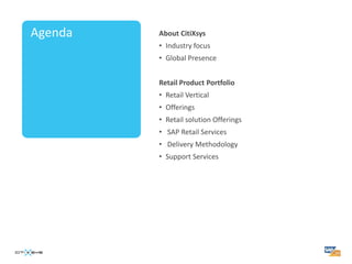 Agenda   About CitiXsys
         • Industry focus
         • Global Presence


         Retail Product Portfolio
         • Retail Vertical
         • Offerings
         • Retail solution Offerings
         • SAP Retail Services
         • Delivery Methodology
         • Support Services
 