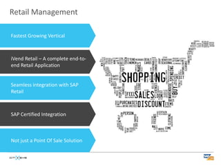 Retail Management

Fastest Growing Vertical



iVend Retail – A complete end-to-
end Retail Application


Seamless integration with SAP
Retail



SAP Certified Integration



Not just a Point Of Sale Solution
 