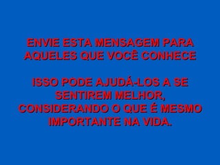 ENVIE ESTA MENSAGEM PARAENVIE ESTA MENSAGEM PARA
AQUELES QUE VOCÊ CONHECEAQUELES QUE VOCÊ CONHECE
ISSO PODE AJUDÁ-LOS A SEISSO PODE AJUDÁ-LOS A SE
SENTIREM MELHOR,SENTIREM MELHOR,
CONSIDERANDO O QUE É MESMOCONSIDERANDO O QUE É MESMO
IMPORTANTE NA VIDA.IMPORTANTE NA VIDA.
 
