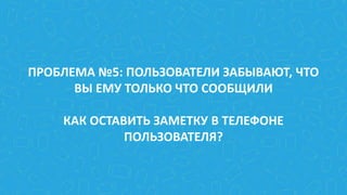 ПРОБЛЕМА №5: ПОЛЬЗОВАТЕЛИ ЗАБЫВАЮТ, ЧТО
ВЫ ЕМУ ТОЛЬКО ЧТО СООБЩИЛИ
КАК ОСТАВИТЬ ЗАМЕТКУ В ТЕЛЕФОНЕ
ПОЛЬЗОВАТЕЛЯ?
 