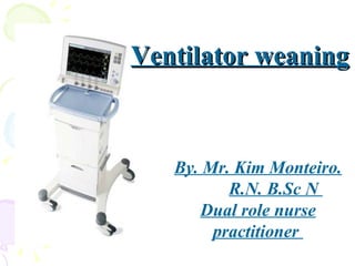Ventilator weaning By. Mr. Kim Monteiro. R.N. B.Sc N  Dual role nurse practitioner  