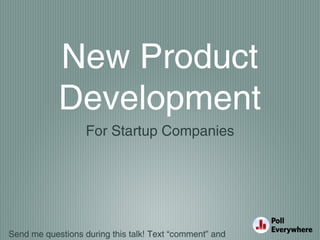 Send me questions during this talk! Text “comment” and
New Product
Development
For Startup Companies
 