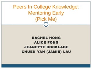 RACHEL HONG ALICE FONG JEANETTE BOCKLAGE CHUEN YAN (JAMIE) LAU Peers In College Knowledge: Mentoring Early (Pick Me) 