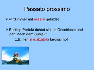 Passato prossimo wird immer mit  essere  gebildet Partizip Perfekt richtet sich in Geschlecht und Zahl nach dem Subjekt z.B.:  Ieri  si è alzato/a  tardissimo!  