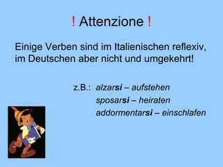 !  Attenzione  ! Einige Verben sind im Italienischen reflexiv, im Deutschen aber nicht und umgekehrt! z.B.: alzar si  – aufstehen sposar si  – heiraten addormentar si  – einschlafen 