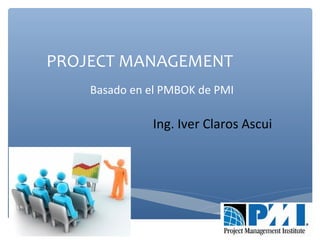 PROJECT MANAGEMENT
Ing. Iver Claros Ascui
Basado en el PMBOK de PMI
Project Management Body of
Knowledge
 