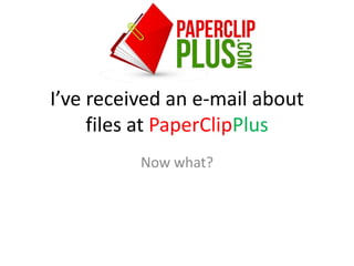 I’ve received an e-mail about
     files at PaperClipPlus
          Now what?
 