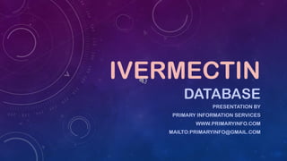 IVERMECTIN
DATABASE
PRESENTATION BY
PRIMARY INFORMATION SERVICES
WWW.PRIMARYINFO.COM
MAILTO:PRIMARYINFO@GMAIL.COM
 