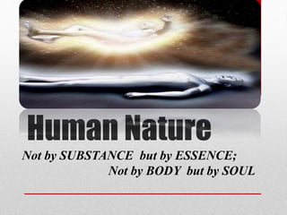 Human Nature
Not by SUBSTANCE but by ESSENCE;
Not by BODY but by SOUL
 