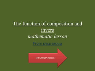 The function of composition and inversmathematic lesson From pyse group LET’S STUDY,GUYS!!! 