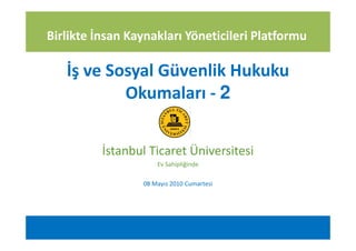 Birlikte İnsan Kaynakları Yöneticileri Platformu

   İş ve Sosyal Güvenlik Hukuku
           Okumaları - 2


          İstanbul Ticaret Üniversitesi
                     Ev Sahipliğinde

                 08 Mayıs 2010 Cumartesi
 
