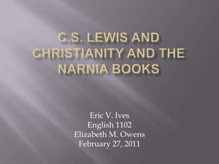 C.S. Lewis and Christianity and the Narnia Books Eric V. Ives English 1102 Elizabeth M. Owens February 27, 2011 