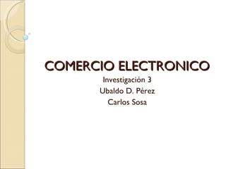 COMERCIO ELECTRONICO Investigación 3 Ubaldo D. Pérez Carlos Sosa 