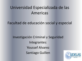 Universidad Especializada de las
Americas
Facultad de educación social y especial
Investigación Criminal y Seguridad
Integrantes:
Youssef Alvarez
Santiago Guillen
 