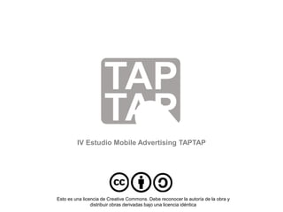 IV Estudio Mobile Advertising TAPTAP
Esto es una licencia de Creative Commons. Debe reconocer la autoría de la obra y
distribuir obras derivadas bajo una licencia idéntica
 