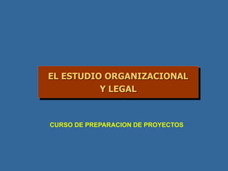 EL ESTUDIO ORGANIZACIONAL
Y LEGAL
CURSO DE PREPARACION DE PROYECTOS
 