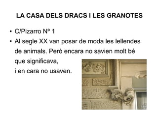 LA CASA DELS DRACS I LES GRANOTES
● C/Pizarro Nº 1
● Al segle XX van posar de moda les lellendes
de animals. Però encara no savien molt bé
que significava,
i en cara no usaven.
 
