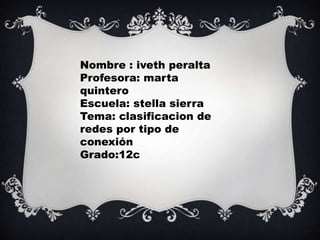 Nombre : iveth peralta
Profesora: marta
quintero
Escuela: stella sierra
Tema: clasificacion de
redes por tipo de
conexión
Grado:12c
 