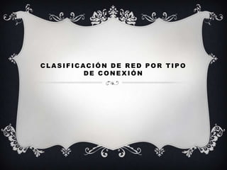 CLASIFICACIÓN DE RED POR TIPO
         DE CONEXIÓN
 