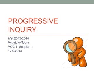 PROGRESSIVE
INQUIRY
iVet 2013-2014
Vygotsky Team
VOC 1, Session 1
17.9.2013
 
